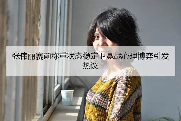 张伟丽赛前称重状态稳定卫冕战心理博弈引发热议
